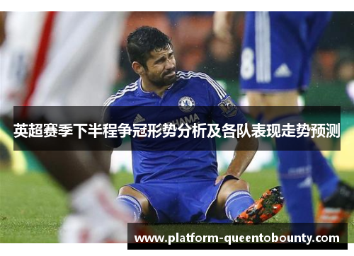 英超赛季下半程争冠形势分析及各队表现走势预测 英超赛季下半程争冠形势分析及各队表现走势预测