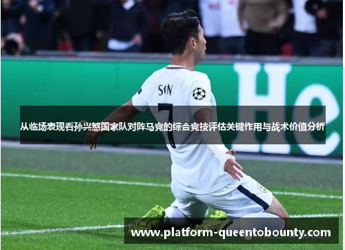 从临场表现看孙兴慜国家队对阵马竞的综合竞技评估关键作用与战术价值分析 从临场表现看孙兴慜国家队对阵马竞的综合竞技评估关键作用与战术价值分析