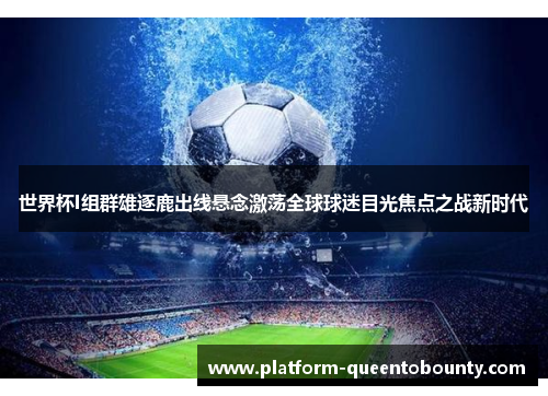 世界杯I组群雄逐鹿出线悬念激荡全球球迷目光焦点之战新时代 世界杯I组群雄逐鹿出线悬念激荡全球球迷目光焦点之战新时代