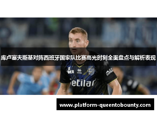 库卢塞夫斯基对阵西班牙国家队比赛高光时刻全面盘点与解析表现 库卢塞夫斯基对阵西班牙国家队比赛高光时刻全面盘点与解析表现