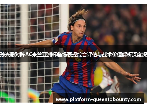 孙兴慜对阵AC米兰亚洲杯临场表现综合评估与战术价值解析深度探 孙兴慜对阵AC米兰亚洲杯临场表现综合评估与战术价值解析深度探