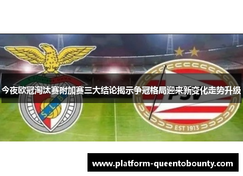 今夜欧冠淘汰赛附加赛三大结论揭示争冠格局迎来新变化走势升级 今夜欧冠淘汰赛附加赛三大结论揭示争冠格局迎来新变化走势升级