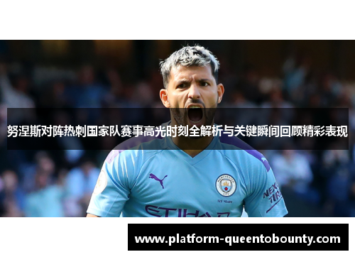 努涅斯对阵热刺国家队赛事高光时刻全解析与关键瞬间回顾精彩表现