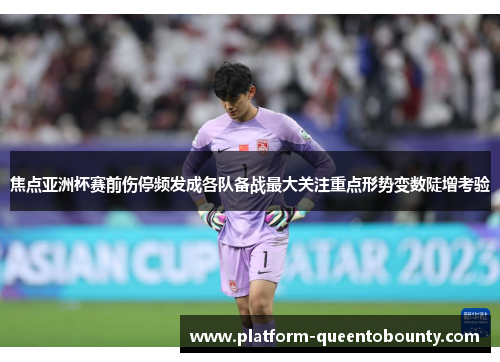 焦点亚洲杯赛前伤停频发成各队备战最大关注重点形势变数陡增考验