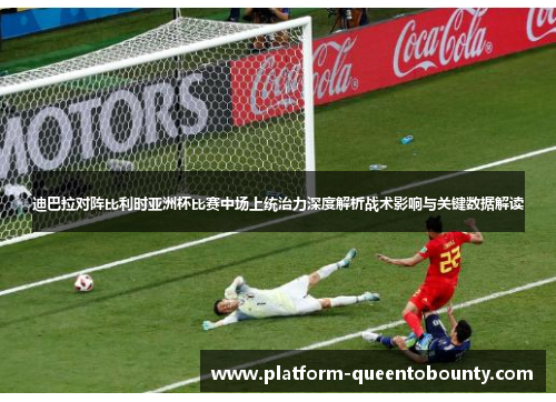 迪巴拉对阵比利时亚洲杯比赛中场上统治力深度解析战术影响与关键数据解读 迪巴拉对阵比利时亚洲杯比赛中场上统治力深度解析战术影响与关键数据解读