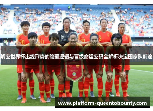 解密世界杯出线形势的隐藏逻辑与晋级命运密码全解析决定国家队前途 解密世界杯出线形势的隐藏逻辑与晋级命运密码全解析决定国家队前途