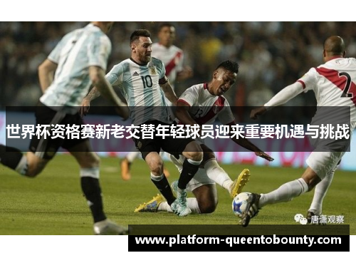 世界杯资格赛新老交替年轻球员迎来重要机遇与挑战 世界杯资格赛新老交替年轻球员迎来重要机遇与挑战