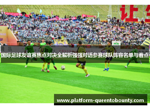 国际足球友谊赛焦点对决全解析强强对话参赛球队阵容名单与看点