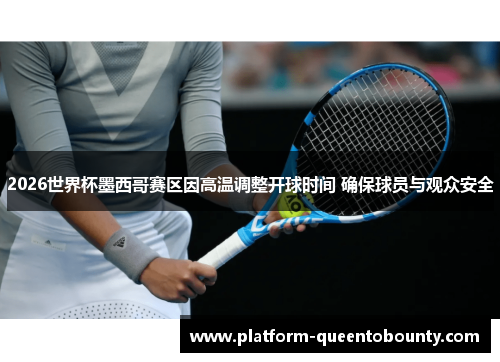 2026世界杯墨西哥赛区因高温调整开球时间 确保球员与观众安全 2026世界杯墨西哥赛区因高温调整开球时间 确保球员与观众安全