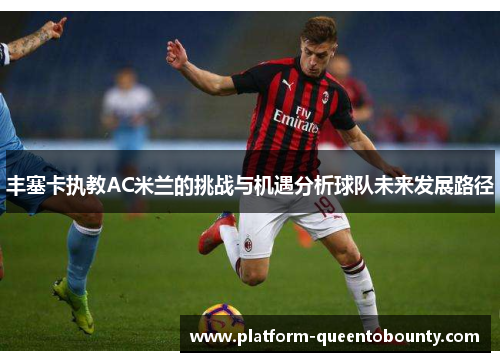 丰塞卡执教AC米兰的挑战与机遇分析球队未来发展路径 丰塞卡执教AC米兰的挑战与机遇分析球队未来发展路径
