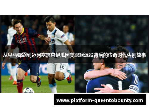 从皇马锋霸到迈阿密落幕伊瓜因美职联退役背后的传奇时代告别故事 从皇马锋霸到迈阿密落幕伊瓜因美职联退役背后的传奇时代告别故事