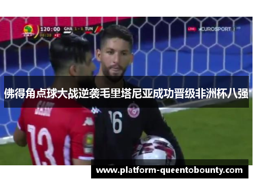 佛得角点球大战逆袭毛里塔尼亚成功晋级非洲杯八强