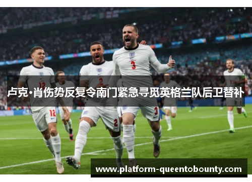 卢克·肖伤势反复令南门紧急寻觅英格兰队后卫替补 卢克·肖伤势反复令南门紧急寻觅英格兰队后卫替补