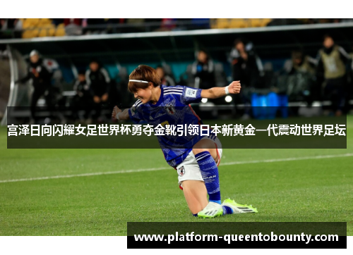 宫泽日向闪耀女足世界杯勇夺金靴引领日本新黄金一代震动世界足坛