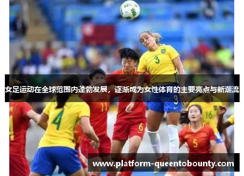 女足运动在全球范围内蓬勃发展,逐渐成为女性体育的主要亮点与新潮流 女足运动在全球范围内蓬勃发展,逐渐成为女性体育的主要亮点与新潮流
