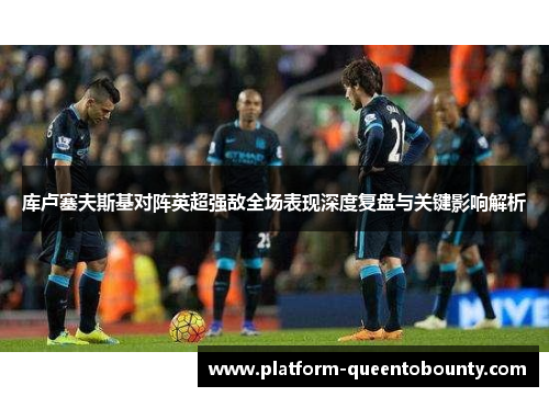 库卢塞夫斯基对阵英超强敌全场表现深度复盘与关键影响解析