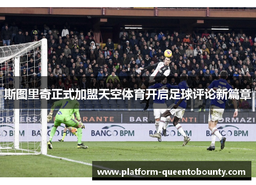 斯图里奇正式加盟天空体育开启足球评论新篇章