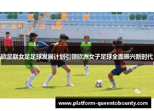 欧足联女足足球发展计划引领欧洲女子足球全面振兴新时代