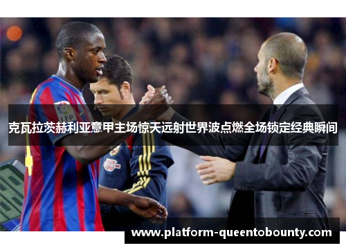 克瓦拉茨赫利亚意甲主场惊天远射世界波点燃全场锁定经典瞬间