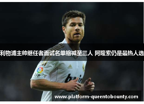 利物浦主帅继任者面试名单缩减至三人 阿隆索仍是最热人选