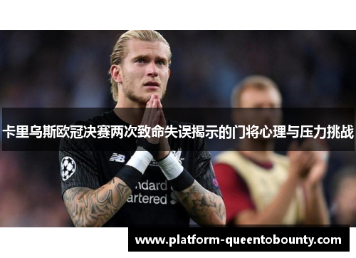 卡里乌斯欧冠决赛两次致命失误揭示的门将心理与压力挑战