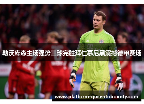 勒沃库森主场强势三球完胜拜仁慕尼黑震撼德甲赛场