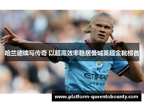 哈兰德续写传奇 以超高效率稳居曼城英超金靴榜首 哈兰德续写传奇 以超高效率稳居曼城英超金靴榜首