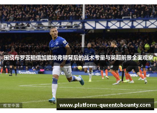 围绕布罗亚租借加盟埃弗顿背后的战术考量与英超前景全面观察