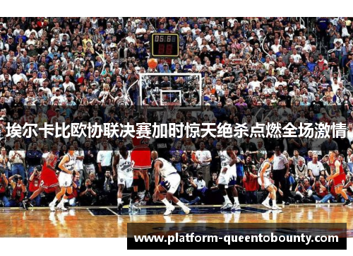 埃尔卡比欧协联决赛加时惊天绝杀点燃全场激情