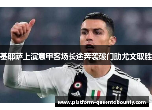 基耶萨上演意甲客场长途奔袭破门助尤文取胜