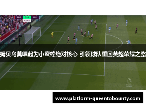 姆贝乌莫崛起为小蜜蜂绝对核心 引领球队重回英超荣耀之路 姆贝乌莫崛起为小蜜蜂绝对核心 引领球队重回英超荣耀之路