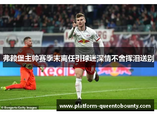 弗赖堡主帅赛季末离任引球迷深情不舍挥泪送别