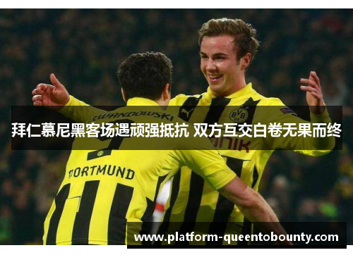 拜仁慕尼黑客场遇顽强抵抗 双方互交白卷无果而终