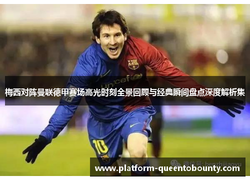 梅西对阵曼联德甲赛场高光时刻全景回顾与经典瞬间盘点深度解析集