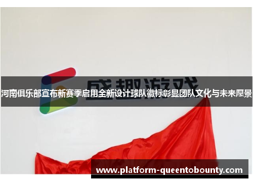 河南俱乐部宣布新赛季启用全新设计球队徽标彰显团队文化与未来愿景
