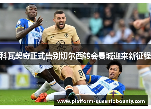 科瓦契奇正式告别切尔西转会曼城迎来新征程 科瓦契奇正式告别切尔西转会曼城迎来新征程
