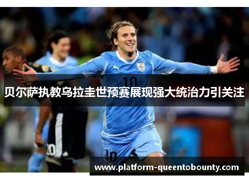 贝尔萨执教乌拉圭世预赛展现强大统治力引关注 贝尔萨执教乌拉圭世预赛展现强大统治力引关注