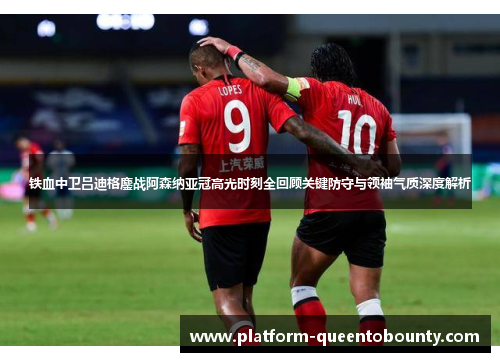 铁血中卫吕迪格鏖战阿森纳亚冠高光时刻全回顾关键防守与领袖气质深度解析 铁血中卫吕迪格鏖战阿森纳亚冠高光时刻全回顾关键防守与领袖气质深度解析