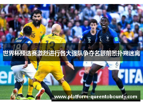 世界杯预选赛激烈进行各大强队争夺名额前景扑朔迷离 世界杯预选赛激烈进行各大强队争夺名额前景扑朔迷离