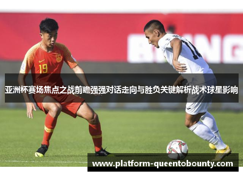 亚洲杯赛场焦点之战前瞻强强对话走向与胜负关键解析战术球星影响