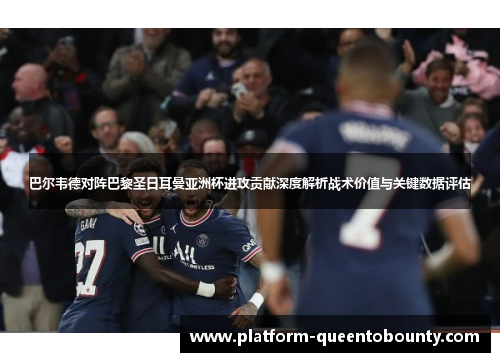 巴尔韦德对阵巴黎圣日耳曼亚洲杯进攻贡献深度解析战术价值与关键数据评估 巴尔韦德对阵巴黎圣日耳曼亚洲杯进攻贡献深度解析战术价值与关键数据评估