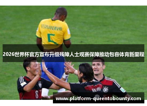 2026世界杯官方宣布升级残障人士观赛保障推动包容体育新里程 2026世界杯官方宣布升级残障人士观赛保障推动包容体育新里程