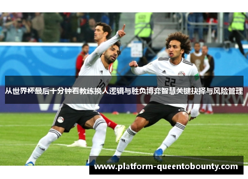 从世界杯最后十分钟看教练换人逻辑与胜负博弈智慧关键抉择与风险管理