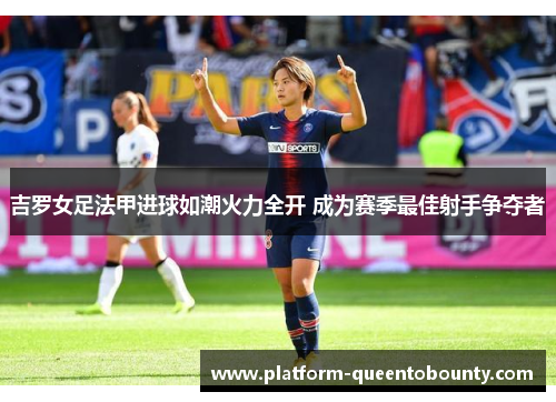 吉罗女足法甲进球如潮火力全开 成为赛季最佳射手争夺者 吉罗女足法甲进球如潮火力全开 成为赛季最佳射手争夺者