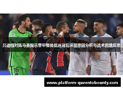 吕迪格对阵马赛揭示意甲整体低迷背后深层原因分析与战术困境反思 吕迪格对阵马赛揭示意甲整体低迷背后深层原因分析与战术困境反思