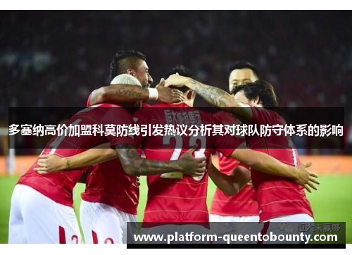 多塞纳高价加盟科莫防线引发热议分析其对球队防守体系的影响 多塞纳高价加盟科莫防线引发热议分析其对球队防守体系的影响