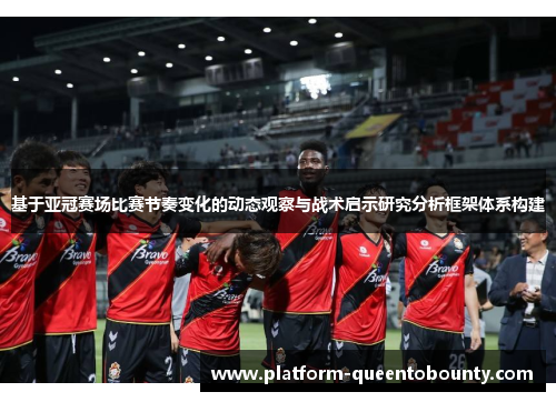 基于亚冠赛场比赛节奏变化的动态观察与战术启示研究分析框架体系构建 基于亚冠赛场比赛节奏变化的动态观察与战术启示研究分析框架体系构建