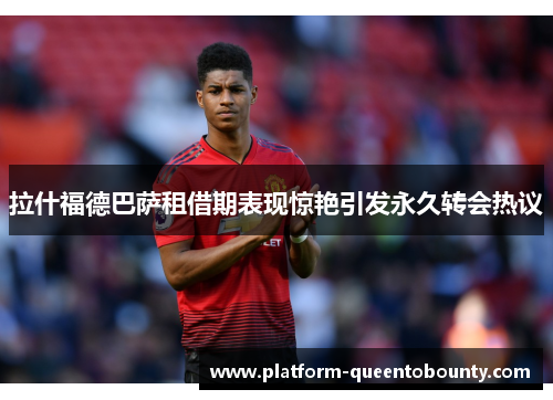 拉什福德巴萨租借期表现惊艳引发永久转会热议
