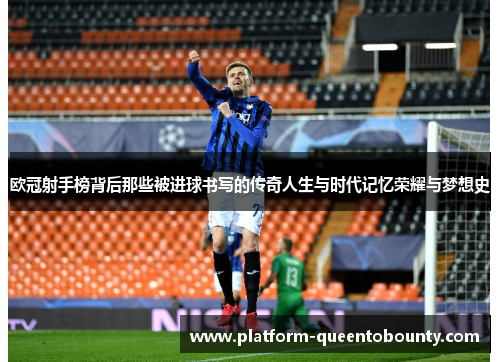 欧冠射手榜背后那些被进球书写的传奇人生与时代记忆荣耀与梦想史 欧冠射手榜背后那些被进球书写的传奇人生与时代记忆荣耀与梦想史