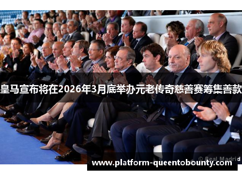 皇马宣布将在2026年3月底举办元老传奇慈善赛筹集善款 皇马宣布将在2026年3月底举办元老传奇慈善赛筹集善款